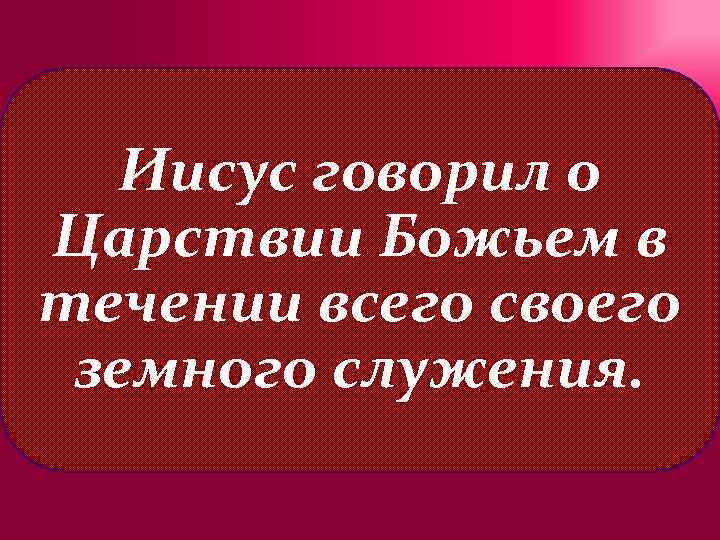 Иисус говорил о Царствии Божьем в течении всего своего земного служения. 