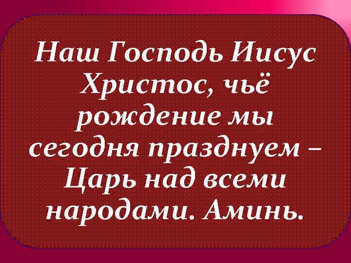 Наш Господь Иисус Христос, чьё рождение мы сегодня празднуем – Царь над всеми народами.