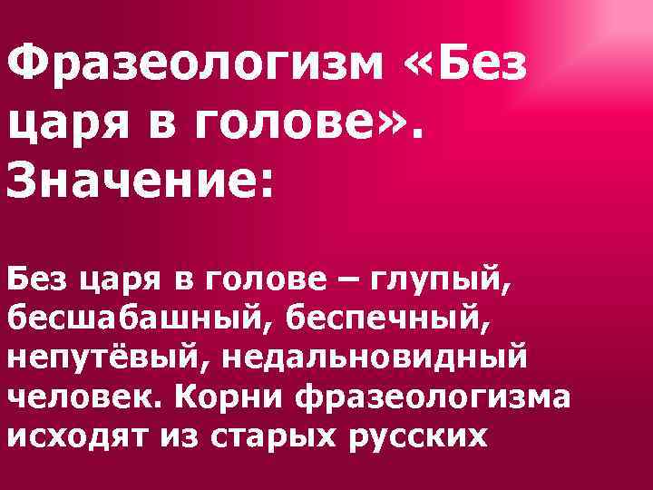 Фразеологизм «Без царя в голове» . Значение: Без царя в голове – глупый, бесшабашный,