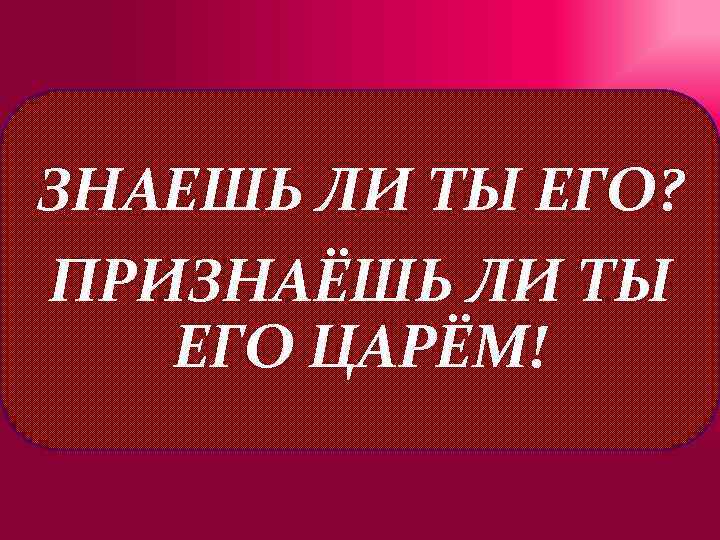 ЗНАЕШЬ ЛИ ТЫ ЕГО? ПРИЗНАЁШЬ ЛИ ТЫ ЕГО ЦАРЁМ! 