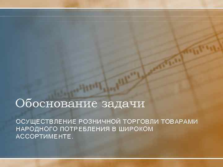 Обоснование задачи ОСУЩЕСТВЛЕНИЕ РОЗНИЧНОЙ ТОРГОВЛИ ТОВАРАМИ НАРОДНОГО ПОТРЕБЛЕНИЯ В ШИРОКОМ АССОРТИМЕНТЕ. 