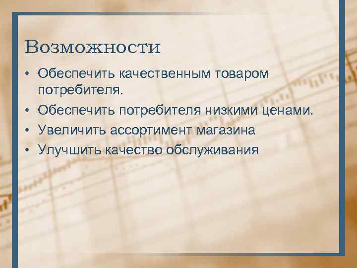 Возможности • Обеспечить качественным товаром потребителя. • Обеспечить потребителя низкими ценами. • Увеличить ассортимент