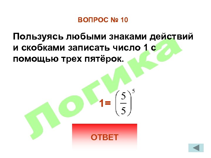 ВОПРОС № 10 Пользуясь любыми знаками действий и скобками записать число 1 с помощью