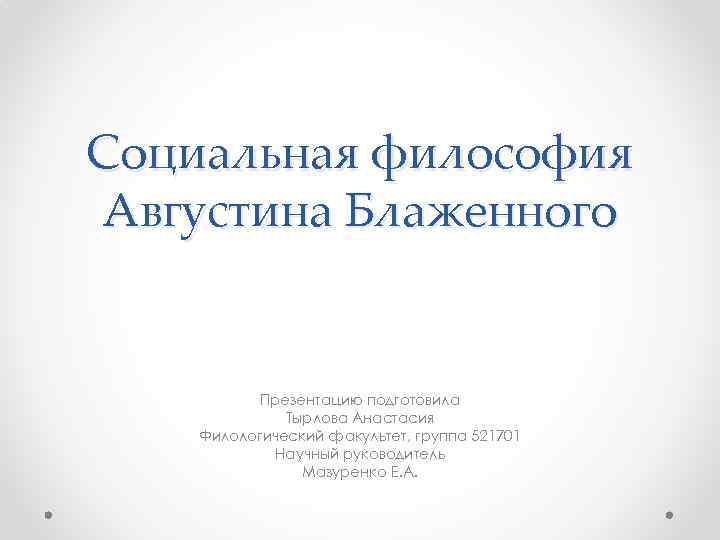 Социальная философия Августина Блаженного Презентацию подготовила Тырлова Анастасия Филологический факультет, группа 521701 Научный руководитель