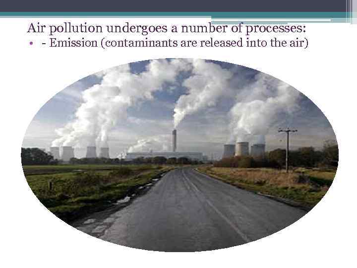 Air pollution undergoes a number of processes: • - Emission (contaminants are released into