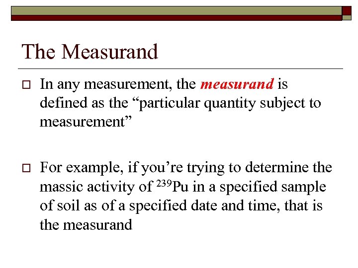 The Measurand o In any measurement, the measurand is defined as the “particular quantity