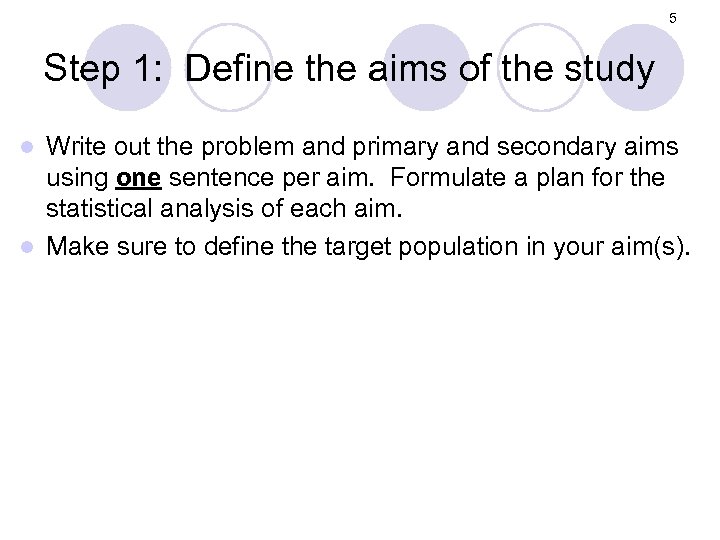 5 Step 1: Define the aims of the study Write out the problem and