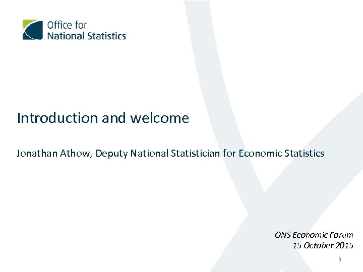 Introduction and welcome Jonathan Athow, Deputy National Statistician for Economic Statistics ONS Economic Forum
