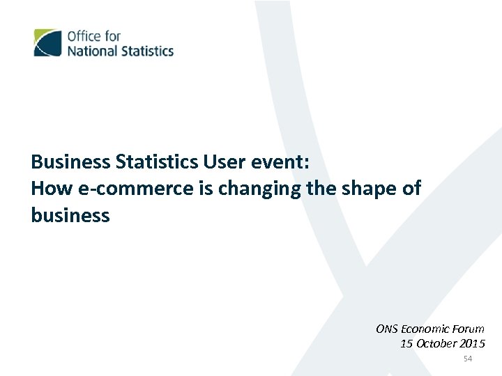 Business Statistics User event: How e-commerce is changing the shape of business ONS Economic