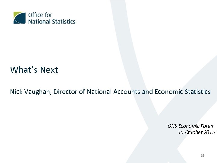 What’s Next Nick Vaughan, Director of National Accounts and Economic Statistics ONS Economic Forum