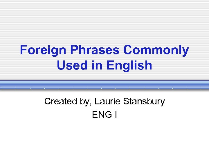 Foreign Phrases Commonly Used in English Created by, Laurie Stansbury ENG I 