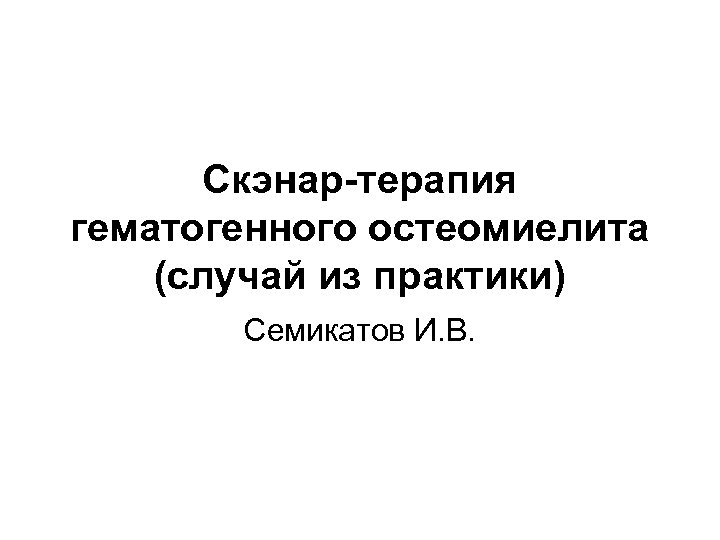 Скэнар-терапия гематогенного остеомиелита (случай из практики) Семикатов И. В. 