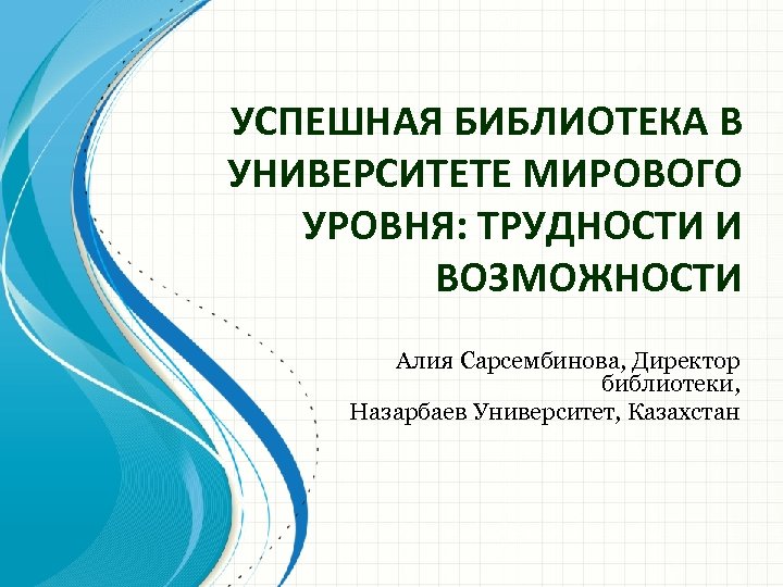 УСПЕШНАЯ БИБЛИОТЕКА В УНИВЕРСИТЕТЕ МИРОВОГО УРОВНЯ: ТРУДНОСТИ И ВОЗМОЖНОСТИ Алия Сарсембинова, Директор библиотеки, Назарбаев