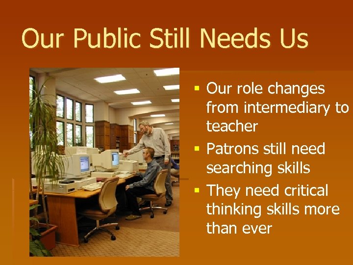 Our Public Still Needs Us § Our role changes from intermediary to teacher §