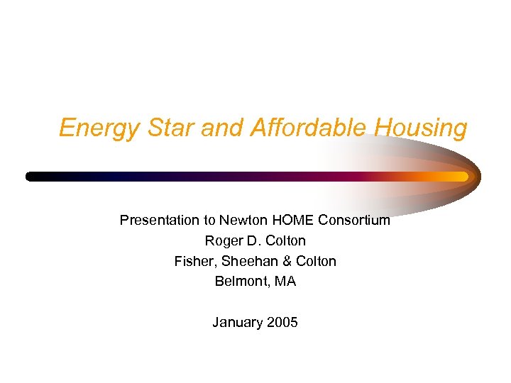 Energy Star and Affordable Housing Presentation to Newton HOME Consortium Roger D. Colton Fisher,