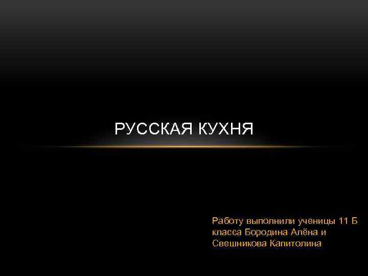 РУССКАЯ КУХНЯ Работу выполнили ученицы 11 Б класса Бородина Алёна и Свешникова Капитолина 