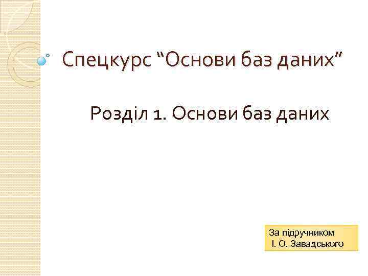 Спецкурс “Основи баз даних” Розділ 1. Основи баз даних За підручником І. О. Завадського