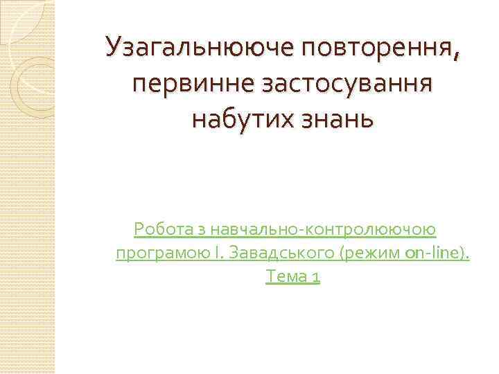 Узагальнююче повторення, первинне застосування набутих знань Робота з навчально-контролюючою програмою І. Завадського (режим on-line).