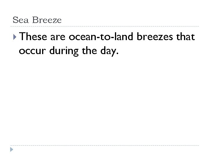 Sea Breeze These are ocean-to-land breezes that occur during the day. 