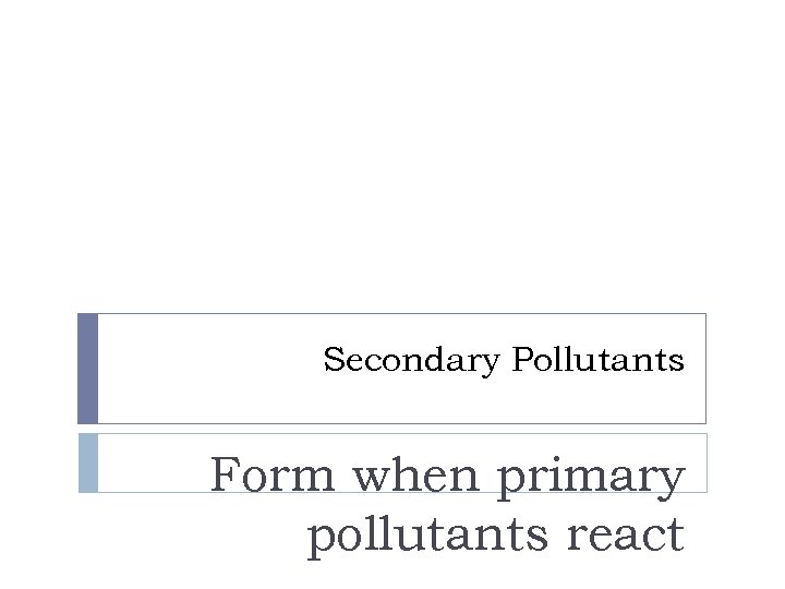 Secondary Pollutants Form when primary pollutants react 