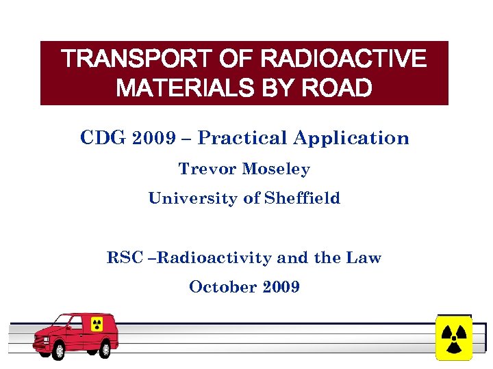 TRANSPORT OF RADIOACTIVE MATERIALS BY ROAD CDG 2009 – Practical Application Trevor Moseley University
