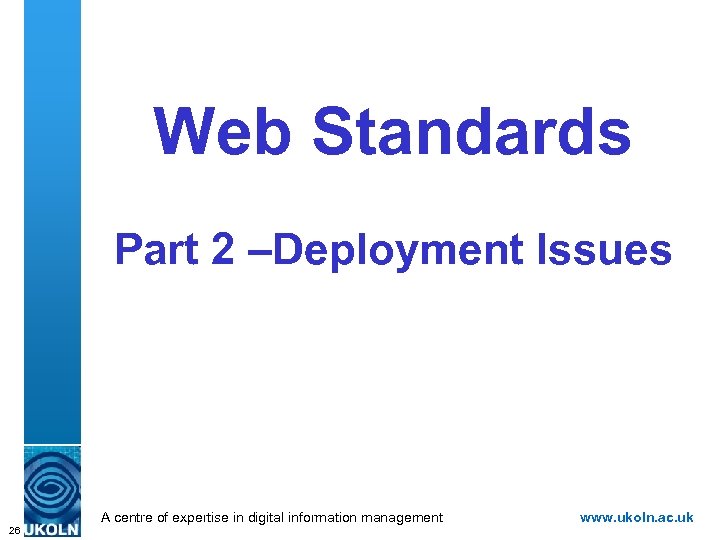 Web Standards Part 2 –Deployment Issues A centre of expertise in digital information management