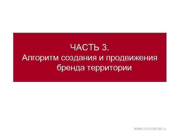 ЧАСТЬ 3. Алгоритм создания и продвижения бренда территории www. concretica. ru 