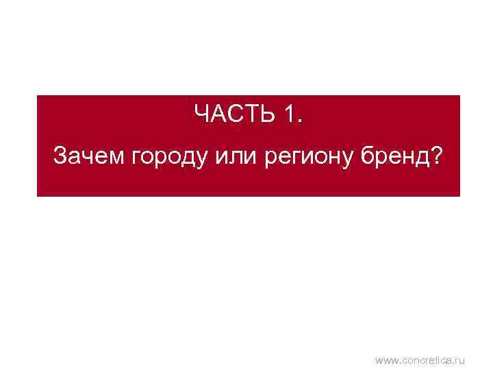 ЧАСТЬ 1. Зачем городу или региону бренд? www. concretica. ru 