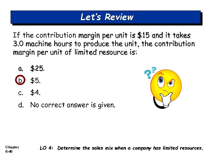 Let’s Review If the contribution margin per unit is $15 and it takes 3.