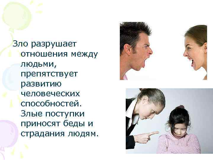 Зло разрушает отношения между людьми, препятствует развитию человеческих способностей. Злые поступки приносят беды и