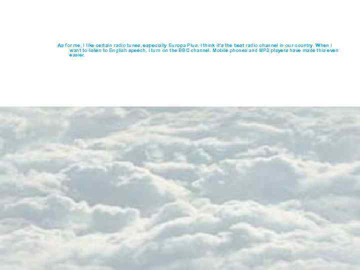  As for me, I like certain radio tunes, especially Europa Plus. I think