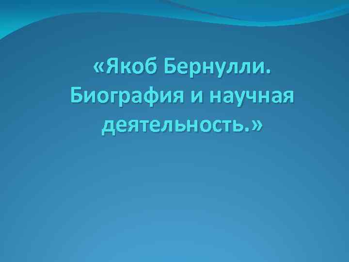  «Якоб Бернулли. Биография и научная деятельность. » 