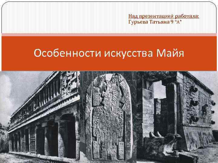 Над презентацией работала: Гурьева Татьяна 9 “A” Особенности искусства Майя 