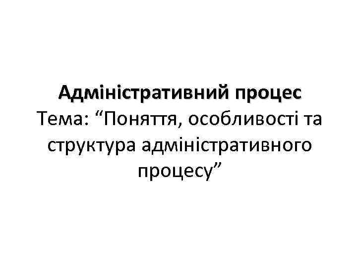 Адміністративний процес Тема: “Поняття, особливості та структура адміністративного процесу” 