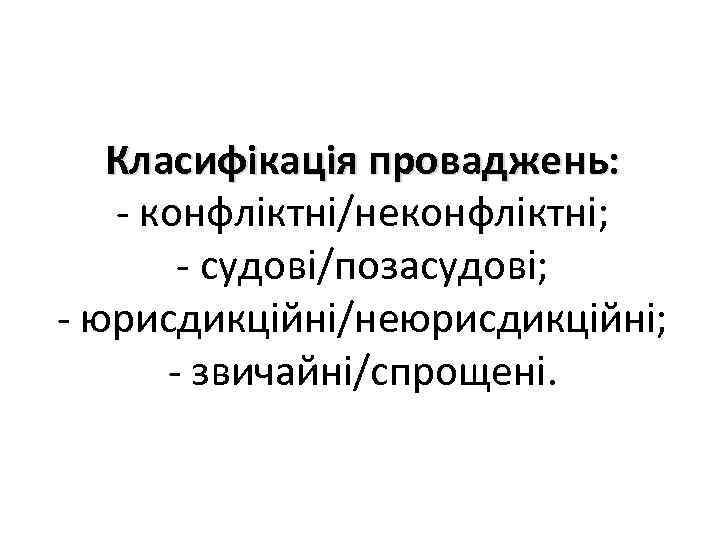 Класифікація проваджень: - конфліктні/неконфліктні; - судові/позасудові; - юрисдикційні/неюрисдикційні; - звичайні/спрощені. 