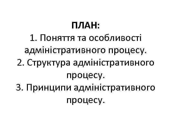 ПЛАН: 1. Поняття та особливості адміністративного процесу. 2. Структура адміністративного процесу. 3. Принципи адміністративного