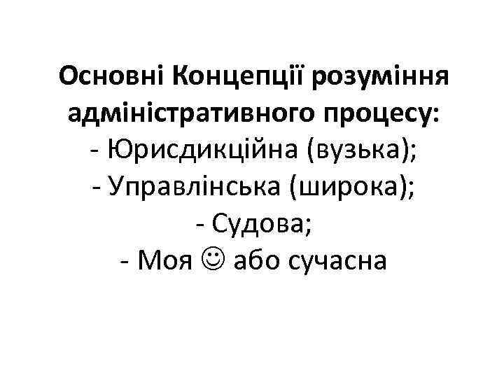 Основні Концепції розуміння адміністративного процесу: - Юрисдикційна (вузька); - Управлінська (широка); - Судова; -