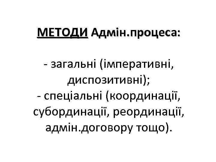 МЕТОДИ Адмін. процеса: - загальні (імперативні, диспозитивні); - спеціальні (координації, субординації, реординації, адмін. договору