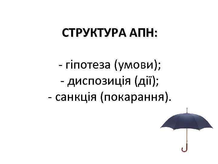 СТРУКТУРА АПН: - гіпотеза (умови); - диспозиція (дії); - санкція (покарання). 