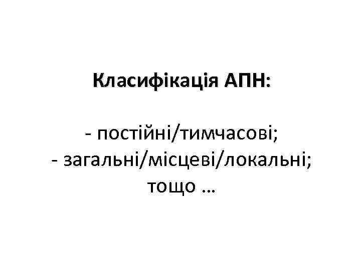 Класифікація АПН: - постійні/тимчасові; - загальні/місцеві/локальні; тощо … 