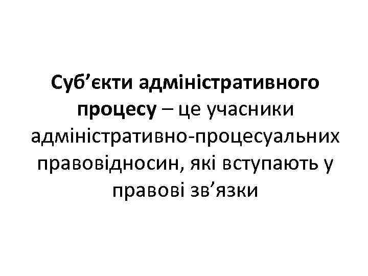 Суб’єкти адміністративного процесу – це учасники адміністративно-процесуальних правовідносин, які вступають у правові зв’язки 