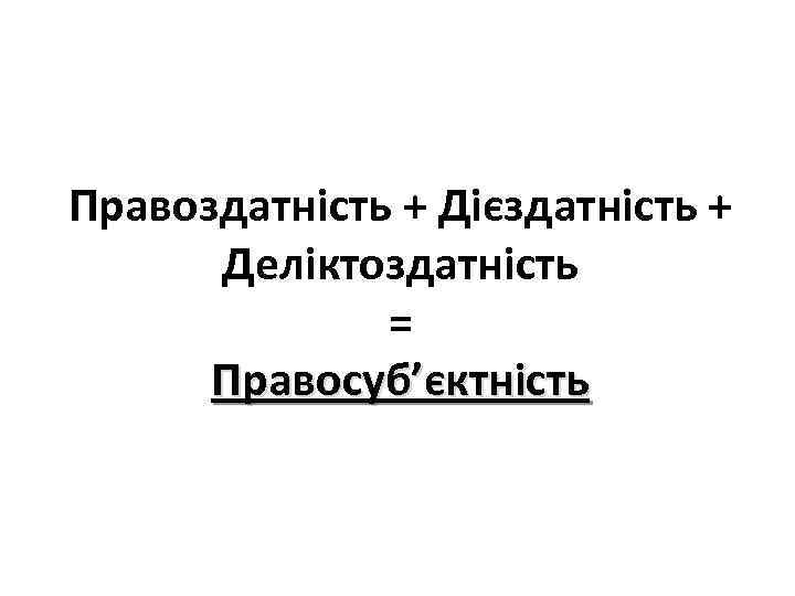 Правоздатність + Дієздатність + Деліктоздатність = Правосуб’єктність 