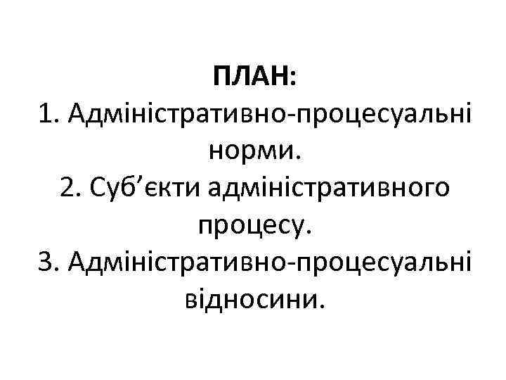 ПЛАН: 1. Адміністративно-процесуальні норми. 2. Суб’єкти адміністративного процесу. 3. Адміністративно-процесуальні відносини. 