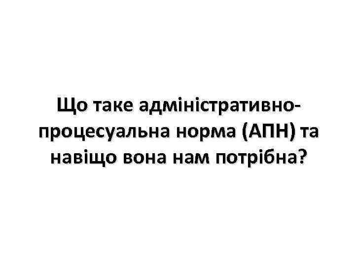 Що таке адміністративнопроцесуальна норма (АПН) та навіщо вона нам потрібна? 