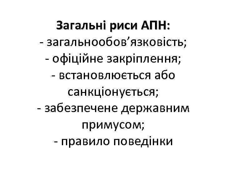 Загальні риси АПН: - загальнообов’язковість; - офіційне закріплення; - встановлюється або санкціонується; - забезпечене