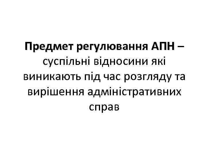 Предмет регулювання АПН – суспільні відносини які виникають під час розгляду та вирішення адміністративних