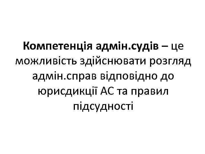 Компетенція адмін. судів – це можливість здійснювати розгляд адмін. справ відповідно до юрисдикції АС