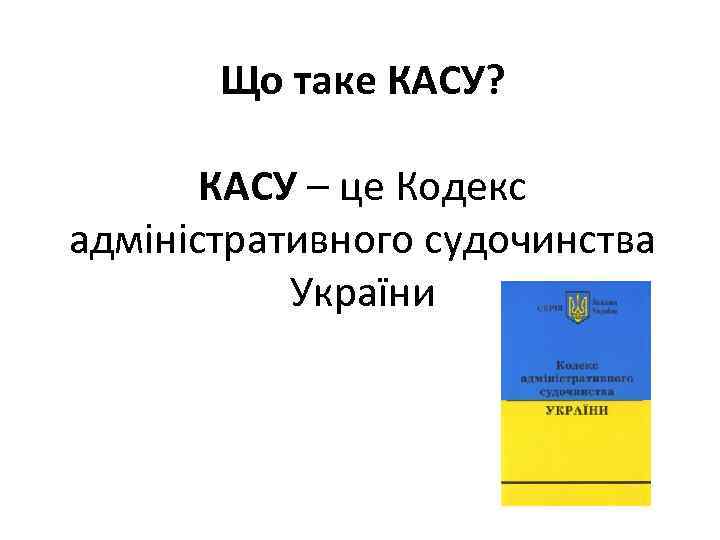 Що таке КАСУ? КАСУ – це Кодекс адміністративного судочинства України 
