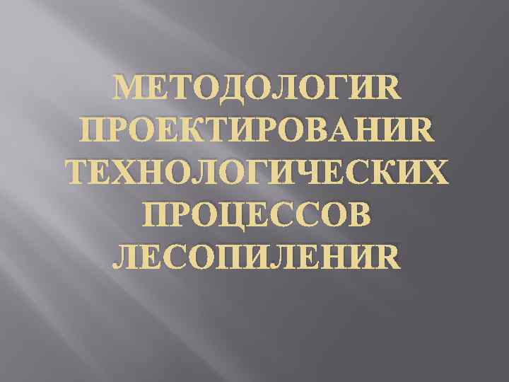 МЕТОДОЛОГИЯ ПРОЕКТИРОВАНИЯ ТЕХНОЛОГИЧЕСКИХ ПРОЦЕССОВ ЛЕСОПИЛЕНИЯ 