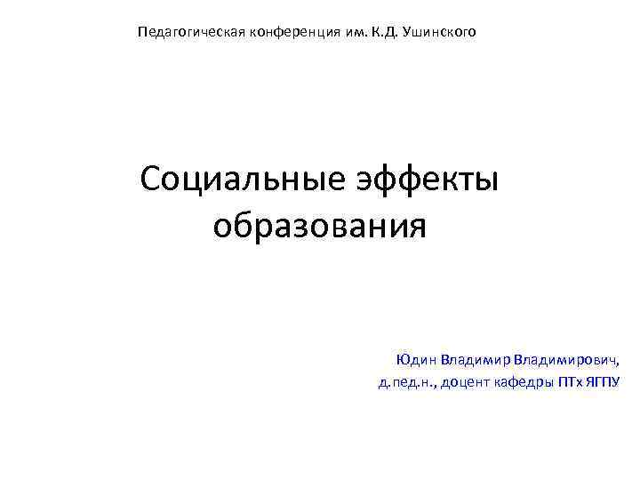 Педагогическая конференция им. К. Д. Ушинского Социальные эффекты образования Юдин Владимирович, д. пед. н.